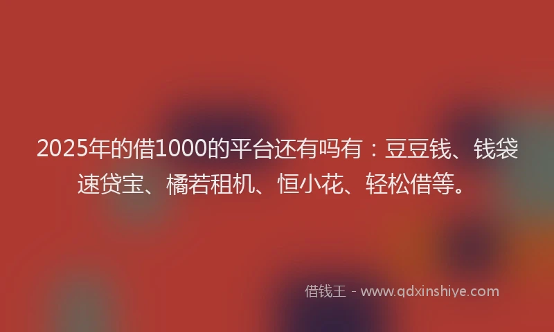 2025年的借1000的平台还有吗有:豆豆钱、钱袋速贷宝、橘若租机、恒小花、轻松借等。