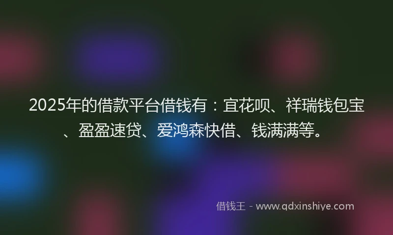 2025年的借款平台借钱有：宜花呗、祥瑞钱包宝、盈盈速贷、爱鸿森快借、钱满满等。