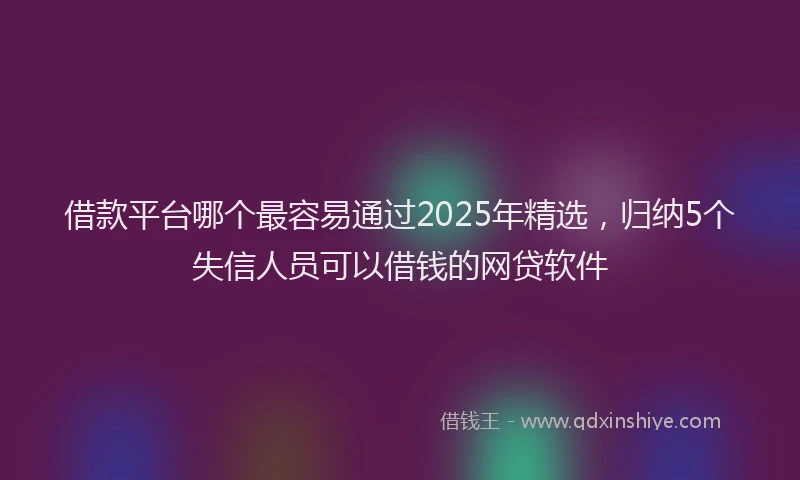 借款平台哪个最容易通过2025年精选，归纳5个失信人员可以借钱的网贷软件