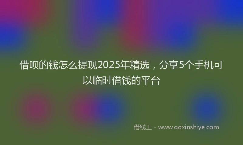 借呗的钱怎么提现2025年精选，分享5个手机可以临时借钱的平台