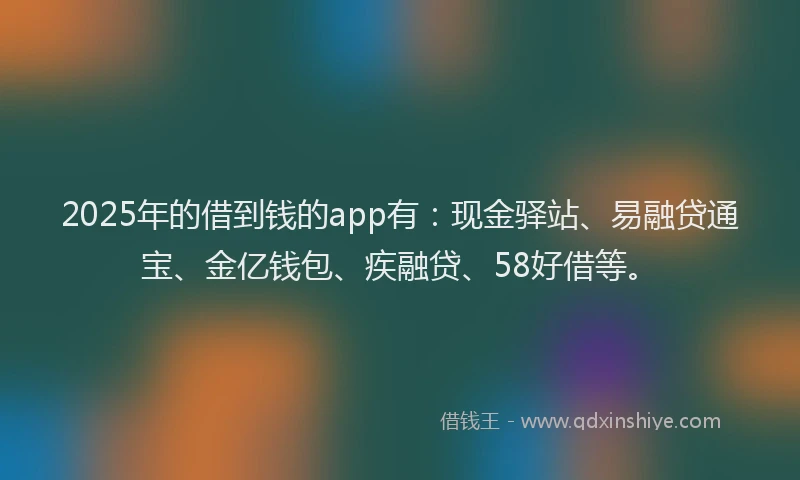 2025年的借到钱的app有：现金驿站、易融贷通宝、金亿钱包、疾融贷、58好借等。