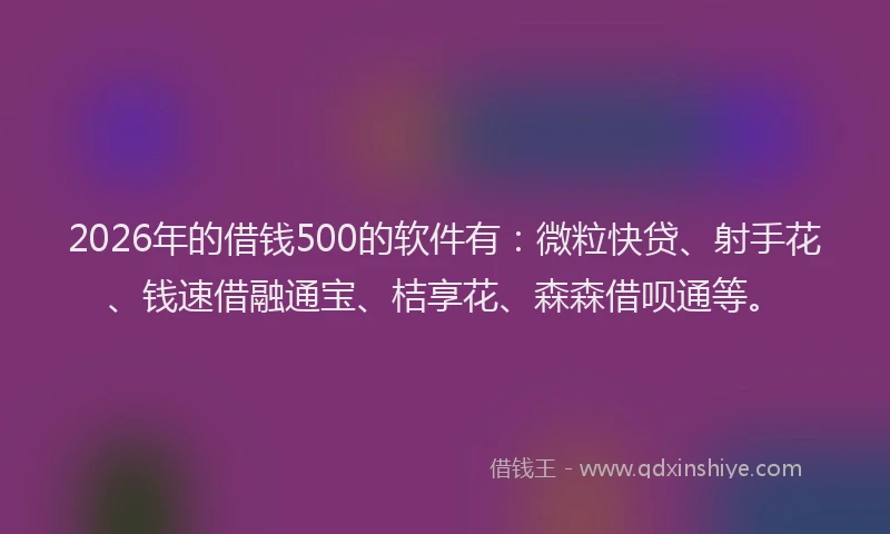 2026年的借钱500的软件有:微粒快贷、射手花、钱速借融通宝、桔享花、森森借呗通等。