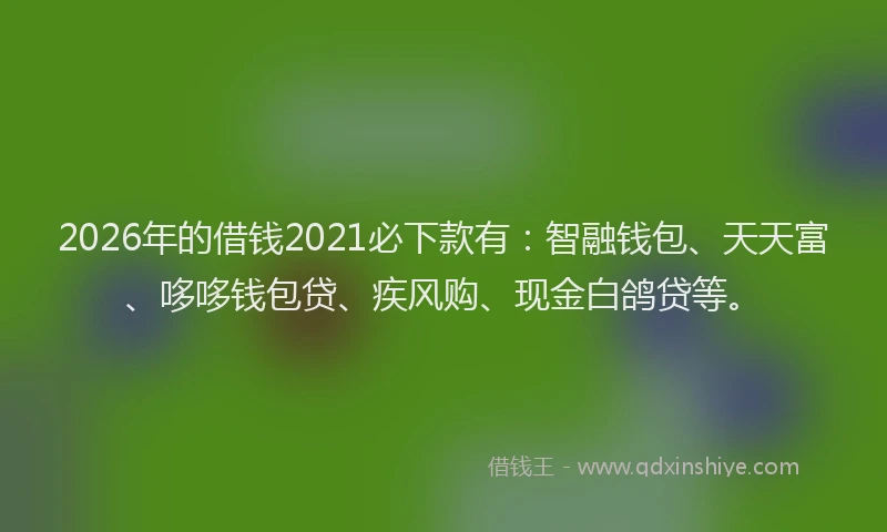 2026年的借钱2021必下款有：智融钱包、天天富、哆哆钱包贷、疾风购、现金白鸽贷等。