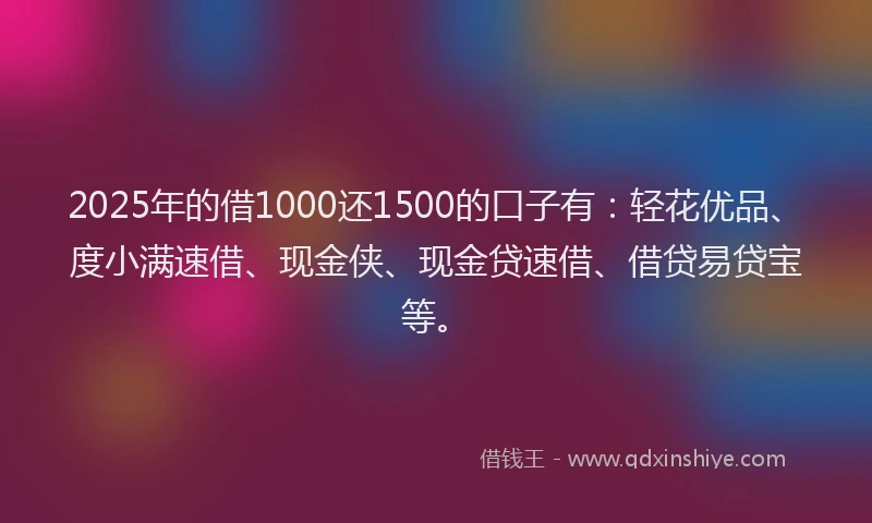 2025年的借1000还1500的口子有：轻花优品、度小满速借、现金侠、现金贷速借、借贷易贷宝等。