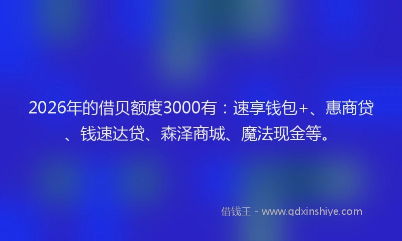 2026年的借贝额度3000有:速享钱包+、惠商贷、钱速达贷、森泽商城、魔法现金等。