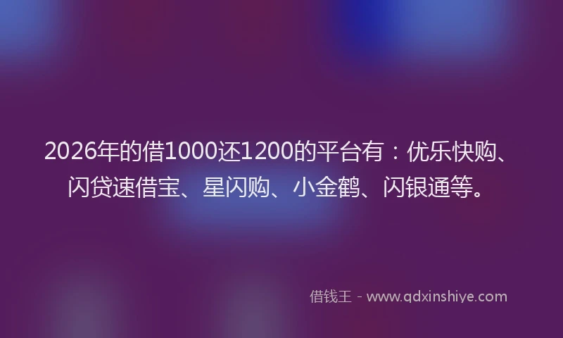 2026年的借1000还1200的平台有：优乐快购、闪贷速借宝、星闪购、小金鹤、闪银通等。