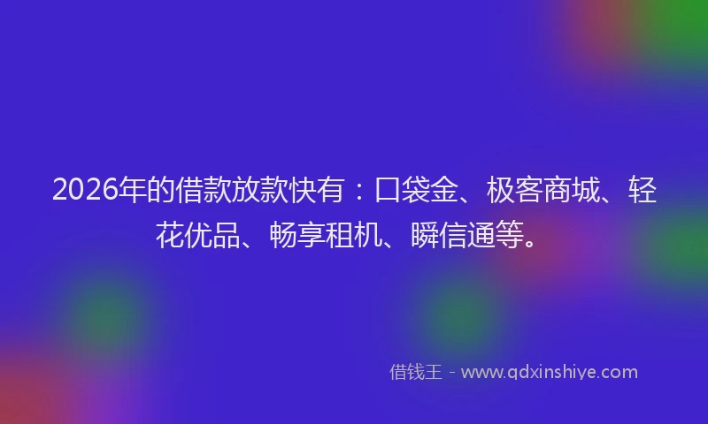 2026年的借款放款快有:口袋金、极客商城、轻花优品、畅享租机、瞬信通等。