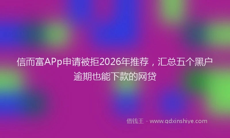 信而富APp申请被拒2026年推荐，汇总五个黑户逾期也能下款的网贷