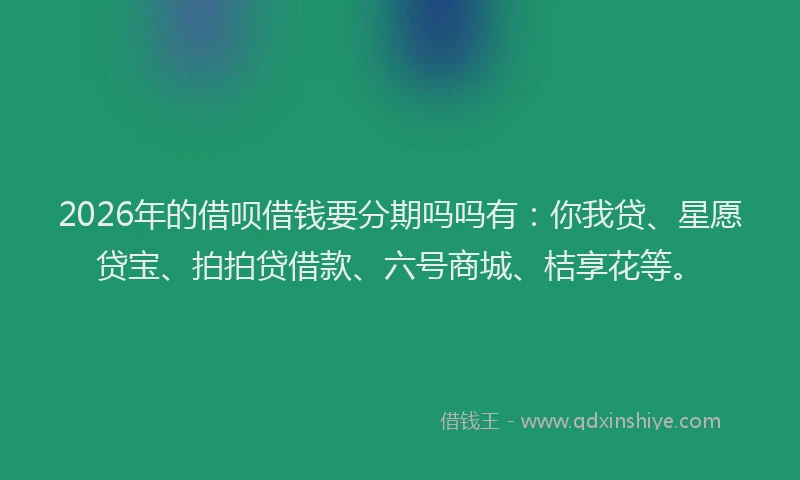 2026年的借呗借钱要分期吗吗有:你我贷、星愿贷宝、拍拍贷借款、六号商城、桔享花等。