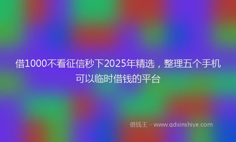 借1000不看征信秒下2025年精选，整理五个手机可以临时借钱的平台