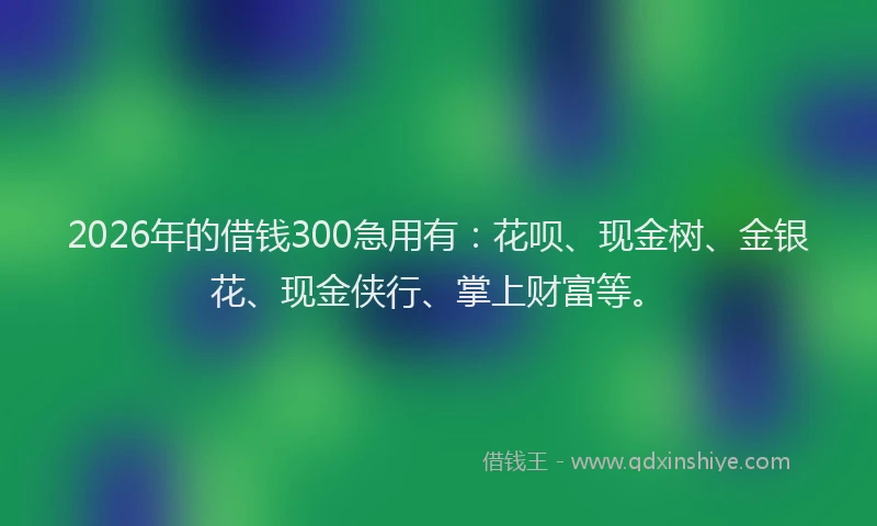 2026年的借钱300急用有:花呗、现金树、金银花、现金侠行、掌上财富等。