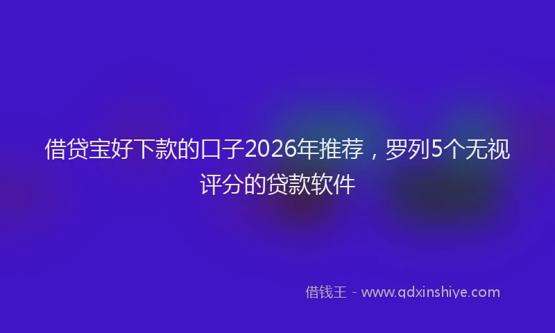 借贷宝好下款的口子2026年推荐，罗列5个无视评分的贷款软件