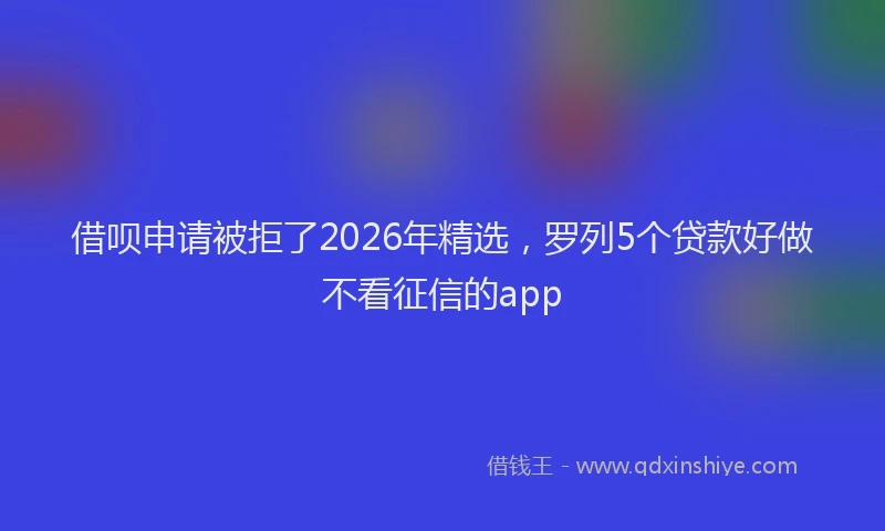 借呗申请被拒了2026年精选，罗列5个贷款好做不看征信的app