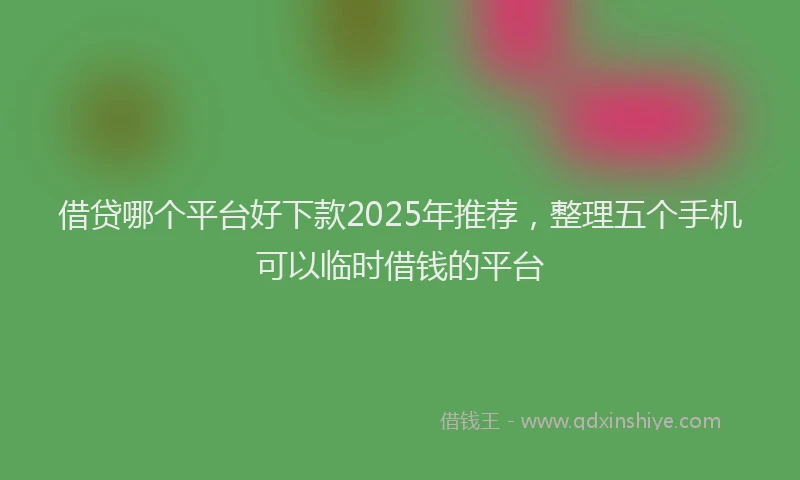 借贷哪个平台好下款2025年推荐，整理五个手机可以临时借钱的平台