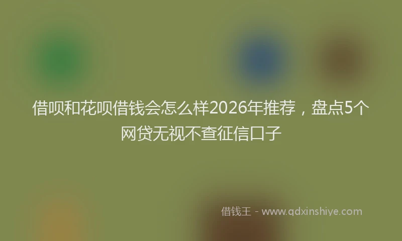 借呗和花呗借钱会怎么样2026年推荐，盘点5个网贷无视不查征信口子