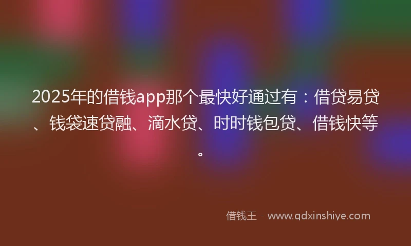 2025年的借钱app那个最快好通过有:借贷易贷、钱袋速贷融、滴水贷、时时钱包贷、借钱快等。