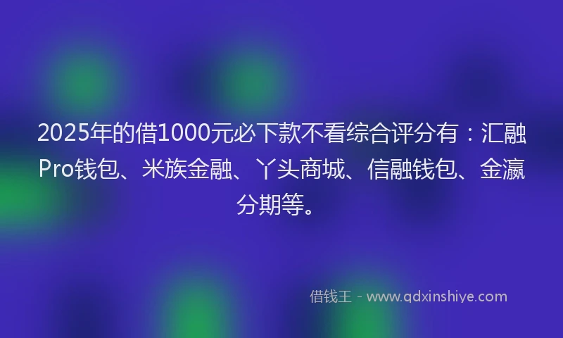 2025年的借1000元必下款不看综合评分有：汇融Pro钱包、米族金融、丫头商城、信融钱包、金瀛分期等。