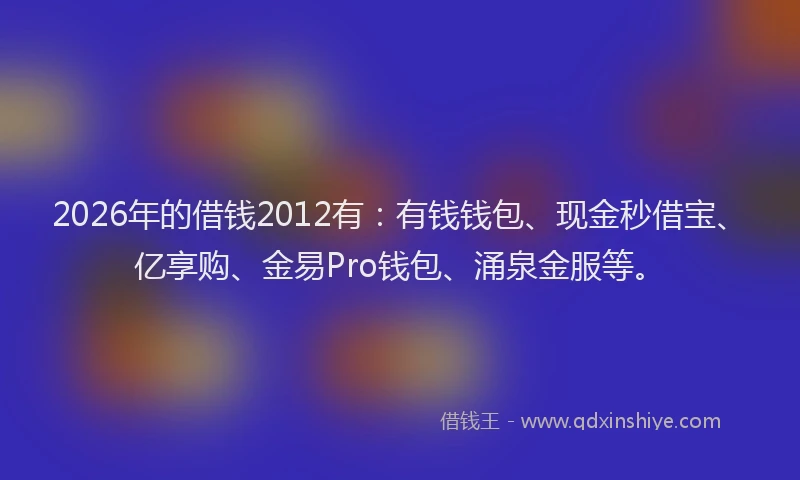 2026年的借钱2012有：有钱钱包、现金秒借宝、亿享购、金易Pro钱包、涌泉金服等。