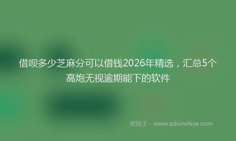 借呗多少芝麻分可以借钱2026年精选，汇总5个高炮无视逾期能下的软件