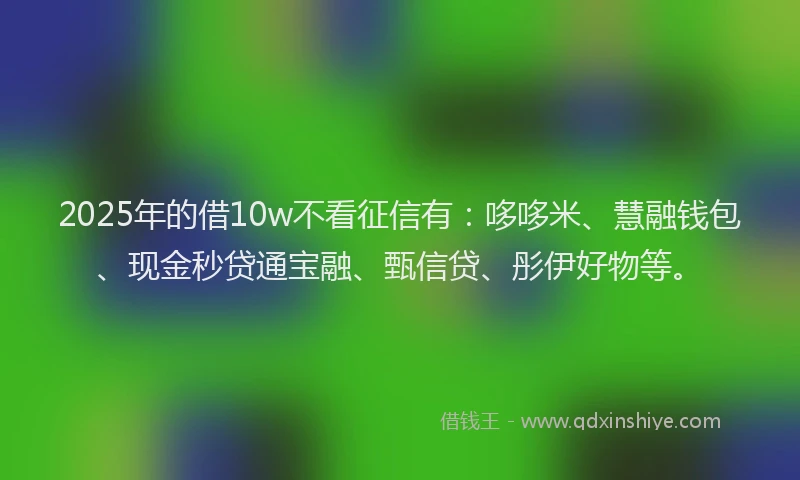 2025年的借10w不看征信有:哆哆米、慧融钱包、现金秒贷通宝融、甄信贷、彤伊好物等。