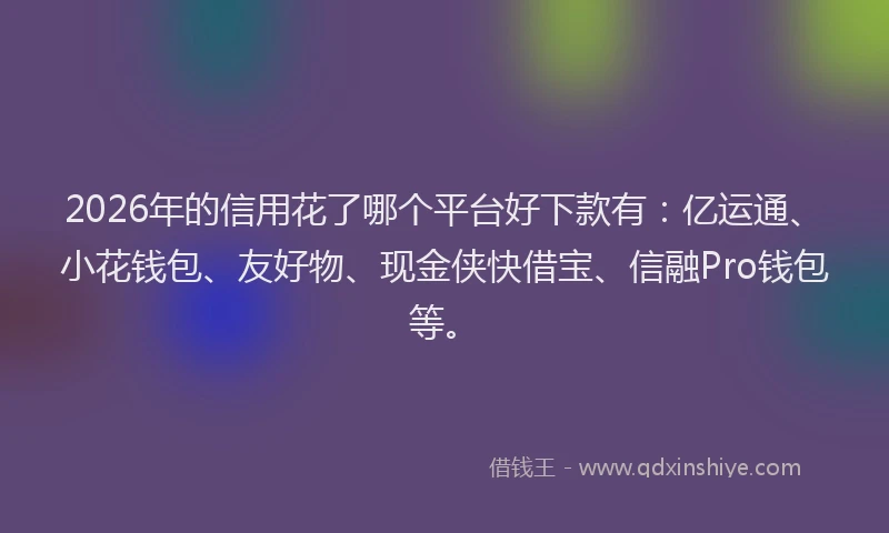 2026年的信用花了哪个平台好下款有：亿运通、小花钱包、友好物、现金侠快借宝、信融Pro钱包等。