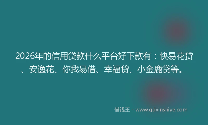 2026年的信用贷款什么平台好下款有：快易花贷、安逸花、你我易借、幸福贷、小金鹿贷等。