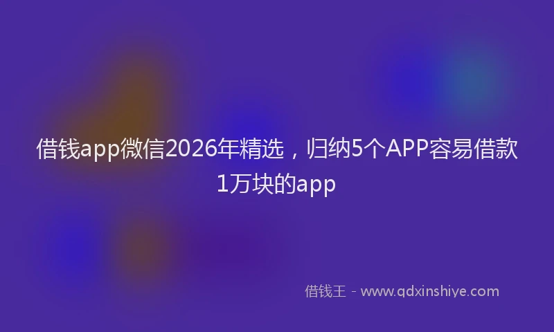 借钱app微信2026年精选，归纳5个APP容易借款1万块的app