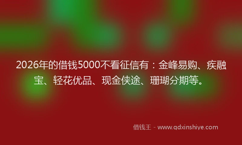 2026年的借钱5000不看征信有：金峰易购、疾融宝、轻花优品、现金侠途、珊瑚分期等。