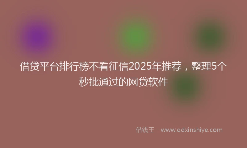 借贷平台排行榜不看征信2025年推荐，整理5个秒批通过的网贷软件