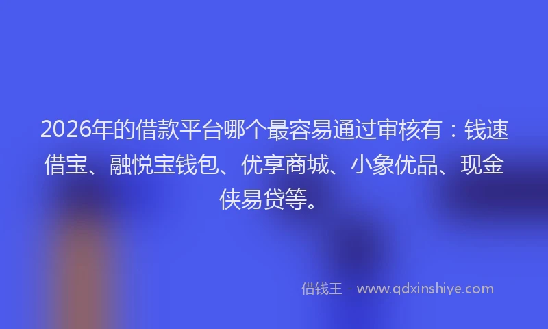2026年的借款平台哪个最容易通过审核有：钱速借宝、融悦宝钱包、优享商城、小象优品、现金侠易贷等。