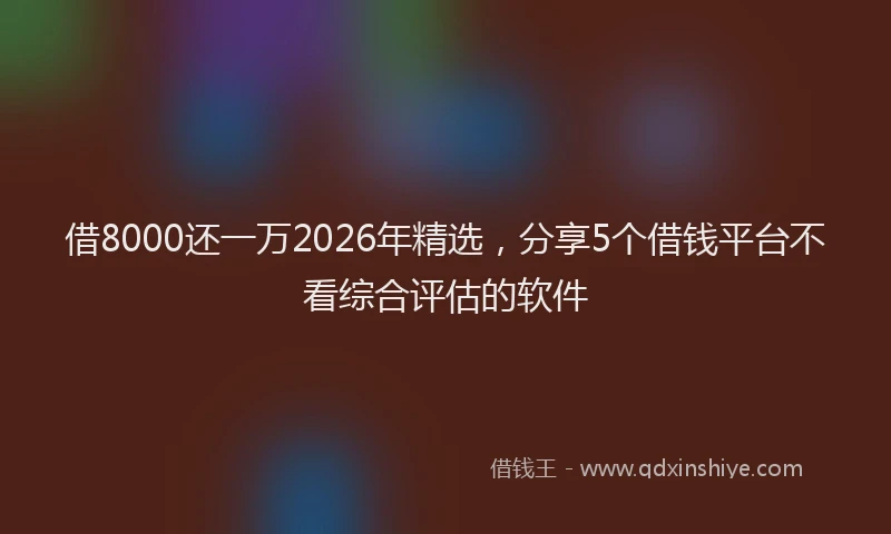 借8000还一万2026年精选，分享5个借钱平台不看综合评估的软件