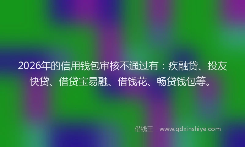 2026年的信用钱包审核不通过有：疾融贷、投友快贷、借贷宝易融、借钱花、畅贷钱包等。