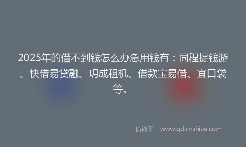 2025年的借不到钱怎么办急用钱有：同程提钱游、快借易贷融、玥成租机、借款宝易借、宜口袋等。
