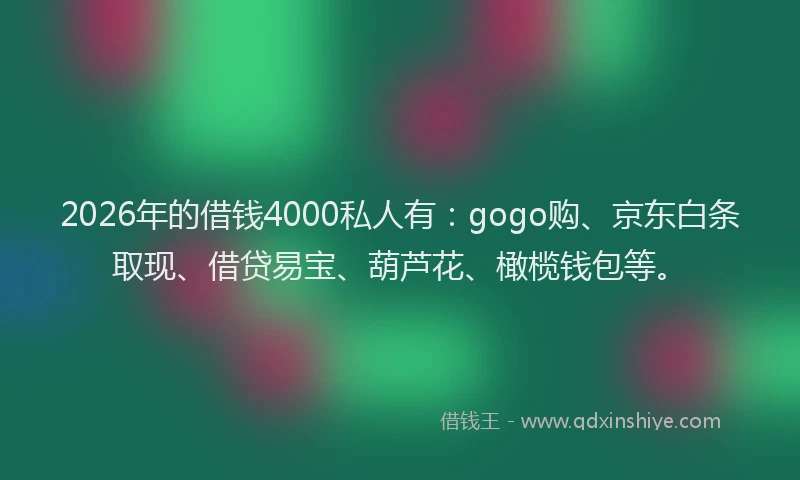 2026年的借钱4000私人有：gogo购、京东白条取现、借贷易宝、葫芦花、橄榄钱包等。