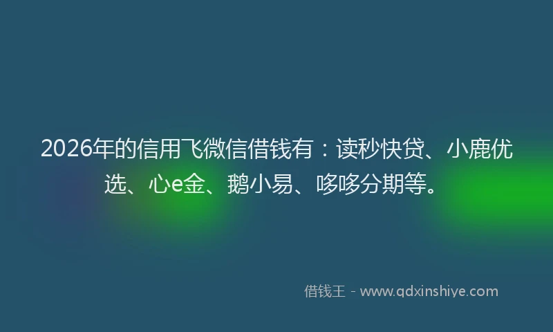 2026年的信用飞微信借钱有：读秒快贷、小鹿优选、心e金、鹅小易、哆哆分期等。