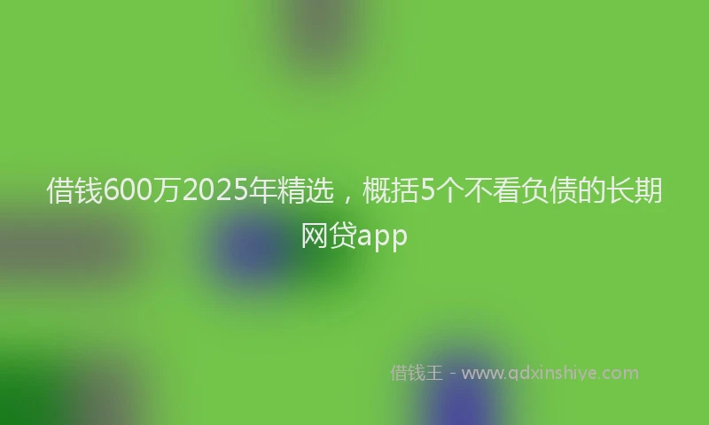 借钱600万2025年精选，概括5个不看负债的长期网贷app