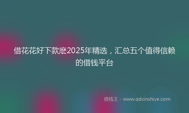 借花花好下款麽2025年精选,汇总五个值得信赖的借钱平台
