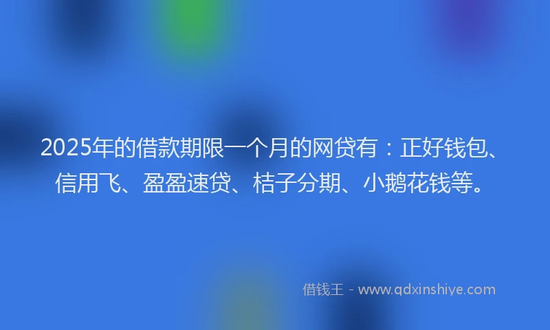 2025年的借款期限一个月的网贷有：正好钱包、信用飞、盈盈速贷、桔子分期、小鹅花钱等。