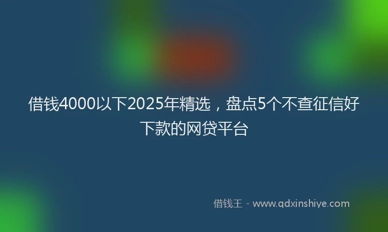 借钱4000以下2025年精选，盘点5个不查征信好下款的网贷平台