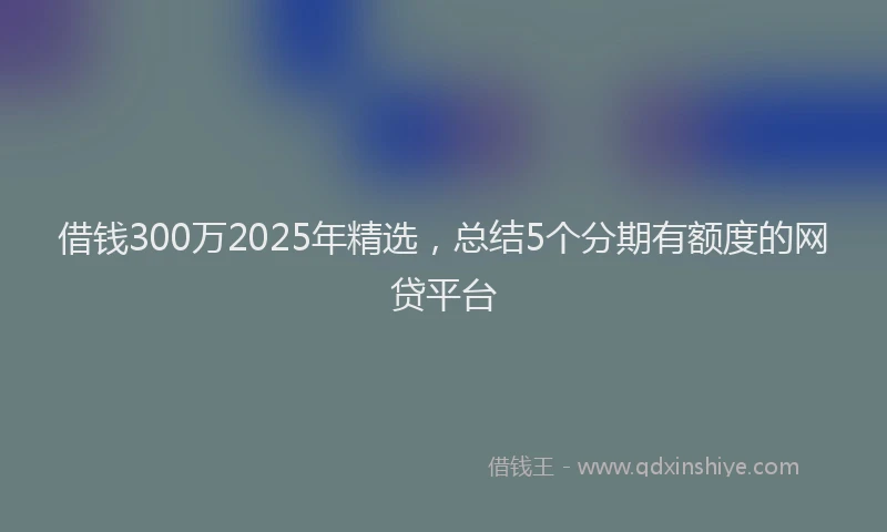 借钱300万2025年精选，总结5个分期有额度的网贷平台