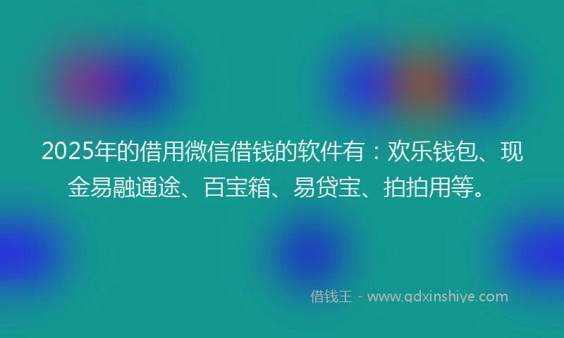 2025年的借用微信借钱的软件有:欢乐钱包、现金易融通途、百宝箱、易贷宝、拍拍用等。