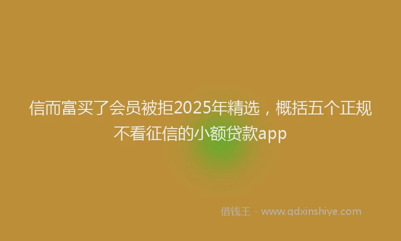 信而富买了会员被拒2025年精选，概括五个正规不看征信的小额贷款app