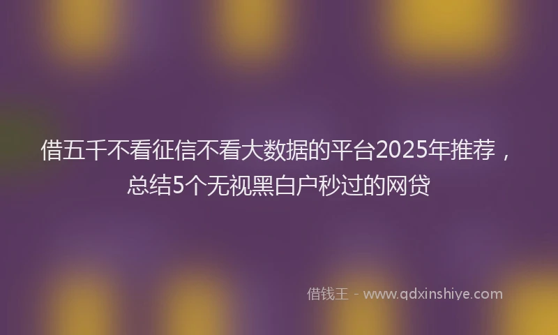 借五千不看征信不看大数据的平台2025年推荐，总结5个无视黑白户秒过的网贷