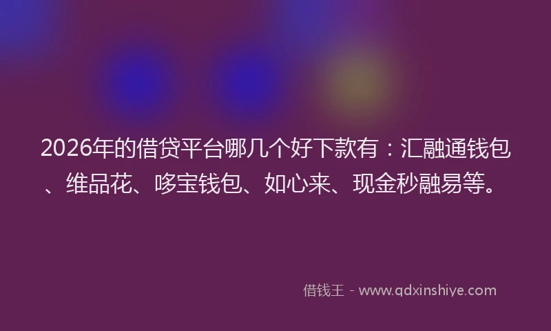 2026年的借贷平台哪几个好下款有:汇融通钱包、维品花、哆宝钱包、如心来、现金秒融易等。