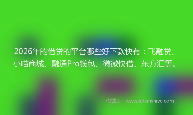 2026年的借贷的平台哪些好下款快有：飞融贷、小喵商城、融通Pro钱包、微微快借、东方汇等。