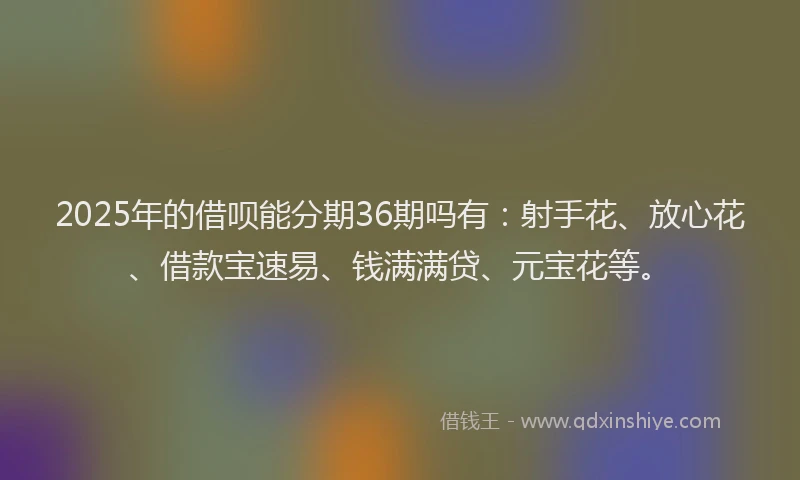 2025年的借呗能分期36期吗有：射手花、放心花、借款宝速易、钱满满贷、元宝花等。