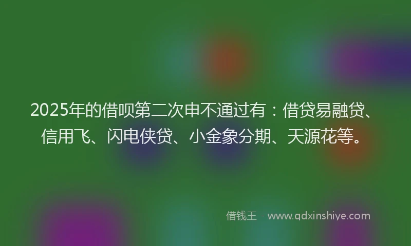 2025年的借呗第二次申不通过有：借贷易融贷、信用飞、闪电侠贷、小金象分期、天源花等。