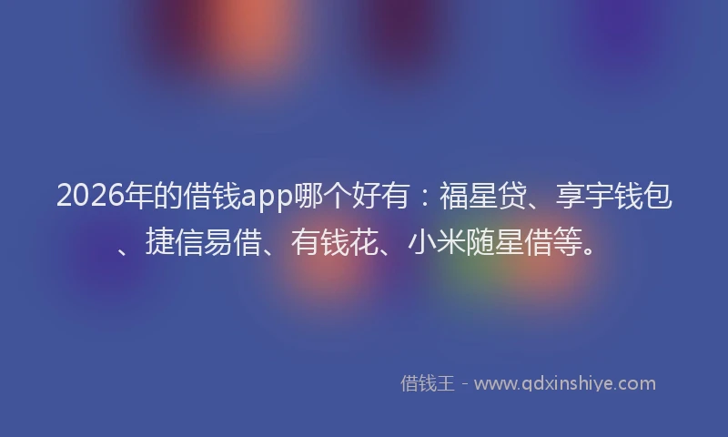 2026年的借钱app哪个好有:福星贷、享宇钱包、捷信易借、有钱花、小米随星借等。