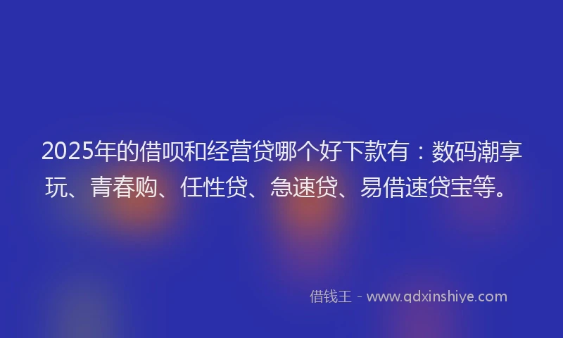 2025年的借呗和经营贷哪个好下款有：数码潮享玩、青春购、任性贷、急速贷、易借速贷宝等。
