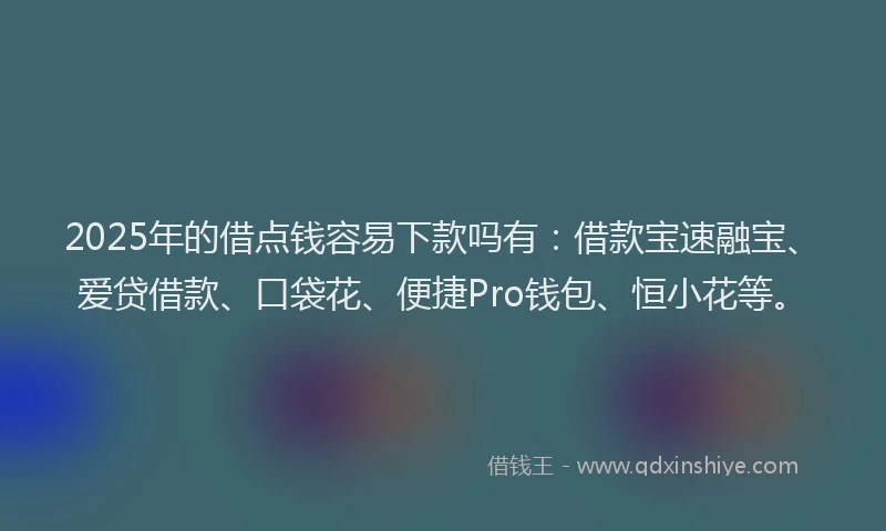 2025年的借点钱容易下款吗有：借款宝速融宝、爱贷借款、口袋花、便捷Pro钱包、恒小花等。